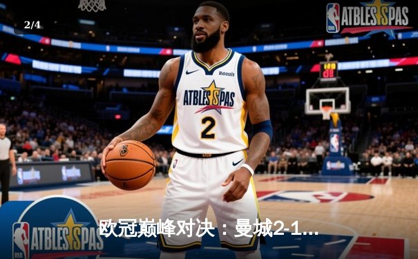 欧冠巅峰对决：曼城2-1绝杀皇马，哈兰德梅开二度锁定四强席位 - 2