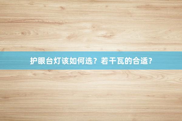 护眼台灯该如何选？若干瓦的合适？