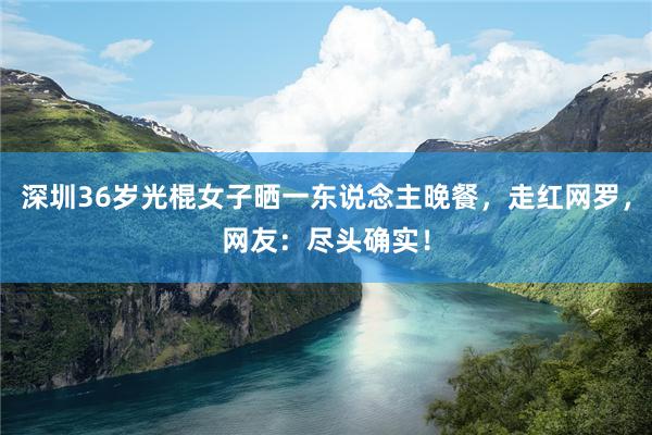深圳36岁光棍女子晒一东说念主晚餐，走红网罗，网友：尽头确实