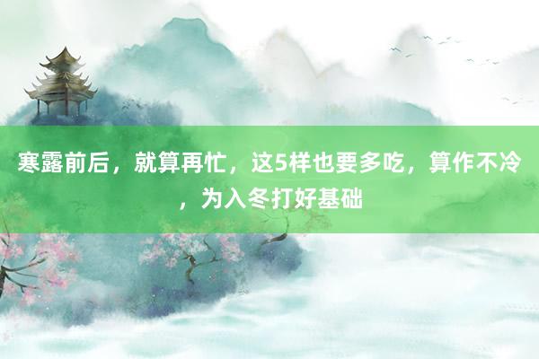 寒露前后，就算再忙，这5样也要多吃，算作不冷，为入冬打好基础