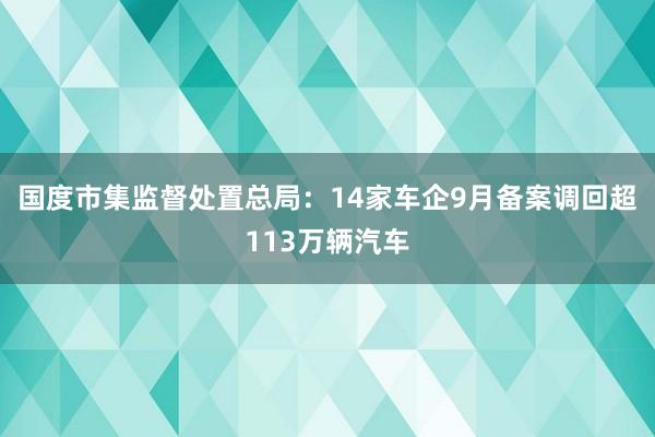 国度市集监督处置总局：14家车企9月备案调回超113万辆汽车