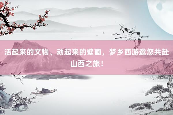活起来的文物、动起来的壁画，梦乡西游邀您共赴山西之旅！