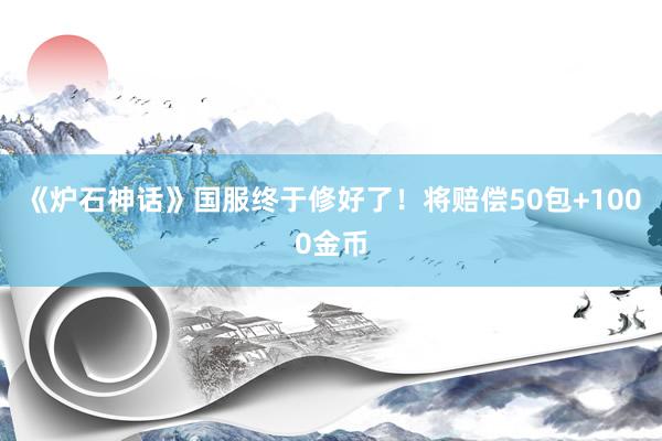 《炉石神话》国服终于修好了！将赔偿50包+1000金币