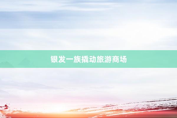 银发一族撬动旅游商场