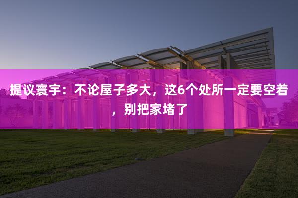 提议寰宇：不论屋子多大，这6个处所一定要空着，别把家堵了
