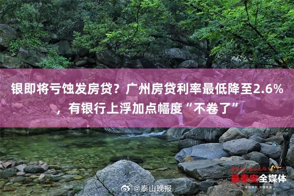 银即将亏蚀发房贷？广州房贷利率最低降至2.6%，有银行上浮加